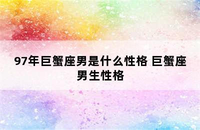 97年巨蟹座男是什么性格 巨蟹座男生性格